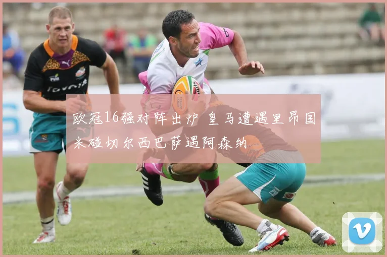 欧冠16强对阵出炉 皇马遭遇里昂国米碰切尔西巴萨遇阿森纳