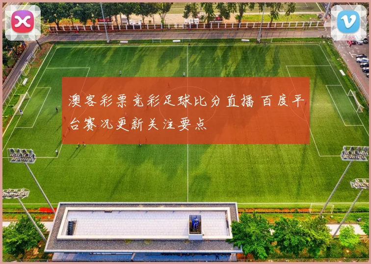 澳客彩票竞彩足球比分直播 百度平台赛况更新关注要点