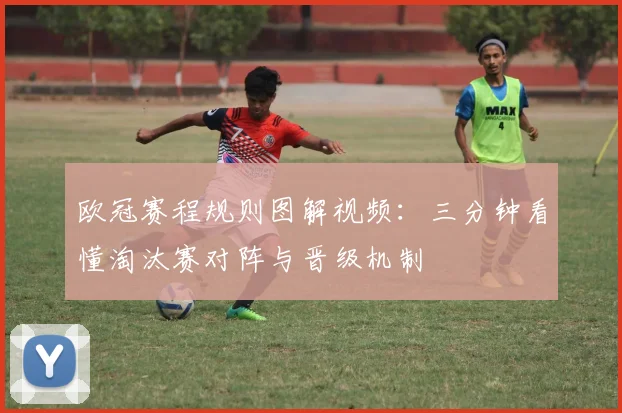 欧冠赛程规则图解视频：三分钟看懂淘汰赛对阵与晋级机制