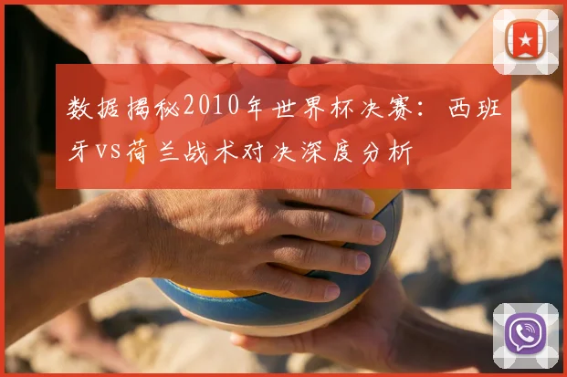 数据揭秘2010年世界杯决赛：西班牙vs荷兰战术对决深度分析