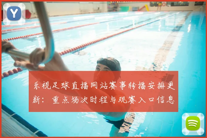 乐视足球直播网站赛事转播安排更新：重点场次时程与观赛入口信息整理