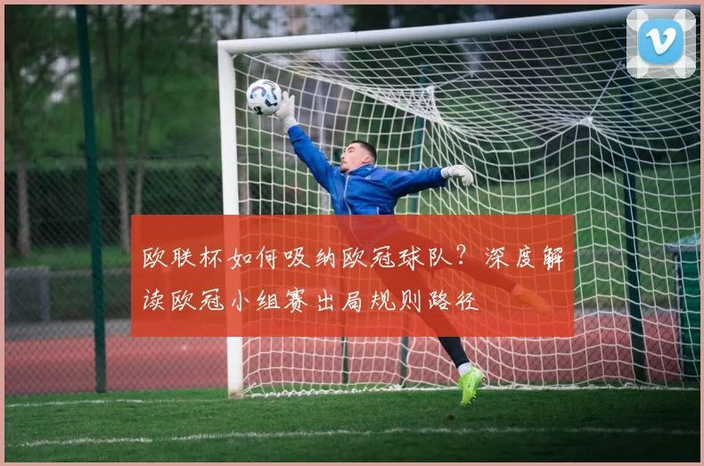 欧联杯如何吸纳欧冠球队？深度解读欧冠小组赛出局规则路径