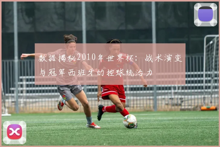 数据揭秘2010年世界杯：战术演变与冠军西班牙的控球统治力
