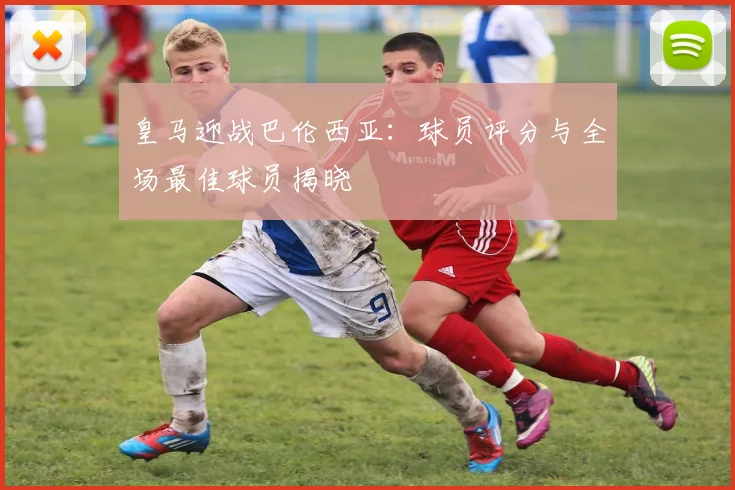 皇马迎战巴伦西亚：球员评分与全场最佳球员揭晓