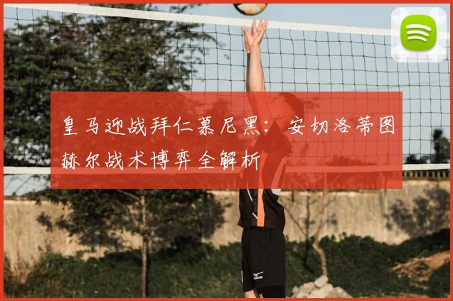 皇马迎战拜仁慕尼黑：安切洛蒂图赫尔战术博弈全解析