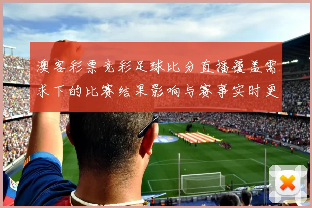 澳客彩票竞彩足球比分直播覆盖需求下的比赛结果影响与赛事实时更新解读