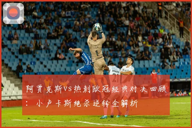 阿贾克斯vs热刺欧冠经典对决回顾：小卢卡斯绝杀逆转全解析