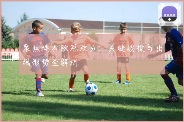 聚焦瑞典欧冠积分：关键战役与出线形势全解析