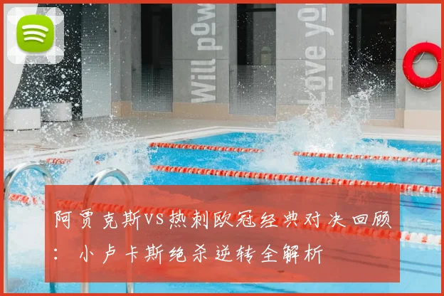 阿贾克斯vs热刺欧冠经典对决回顾：小卢卡斯绝杀逆转全解析