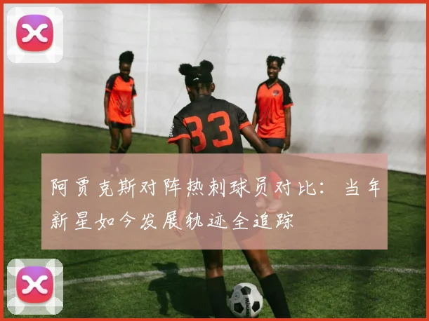 阿贾克斯对阵热刺球员对比：当年新星如今发展轨迹全追踪