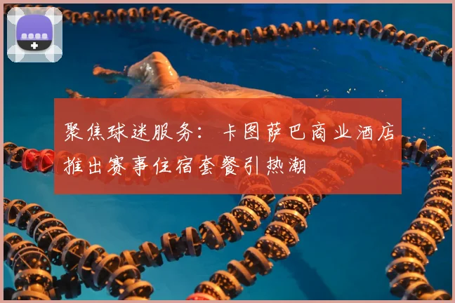 聚焦球迷服务：卡图萨巴商业酒店推出赛事住宿套餐引热潮