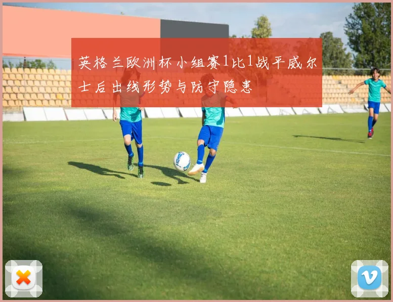 英格兰欧洲杯小组赛1比1战平威尔士后出线形势与防守隐患