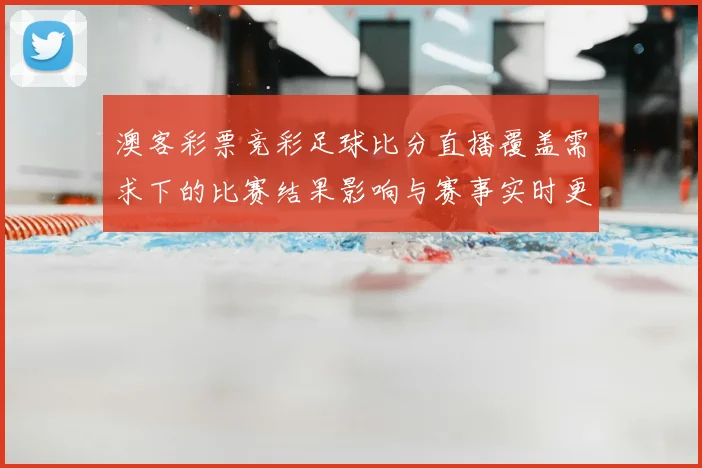 澳客彩票竞彩足球比分直播覆盖需求下的比赛结果影响与赛事实时更新解读