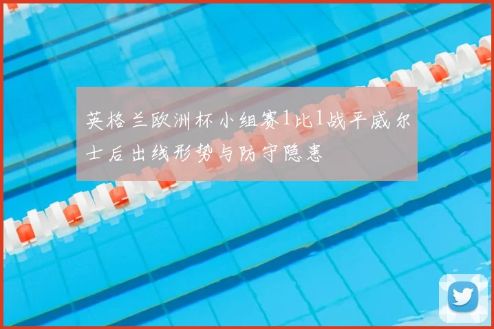 英格兰欧洲杯小组赛1比1战平威尔士后出线形势与防守隐患