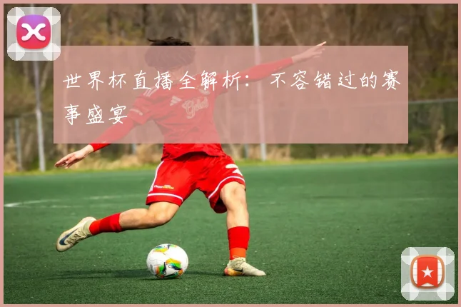 世界杯直播全解析：不容错过的赛事盛宴