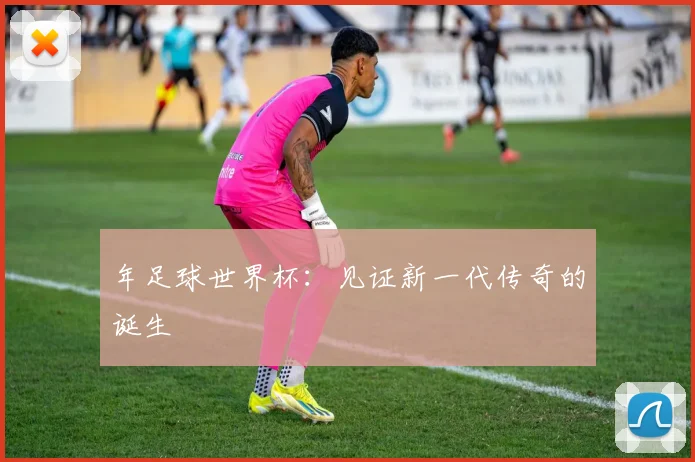 年足球世界杯:见证新一代传奇的诞生