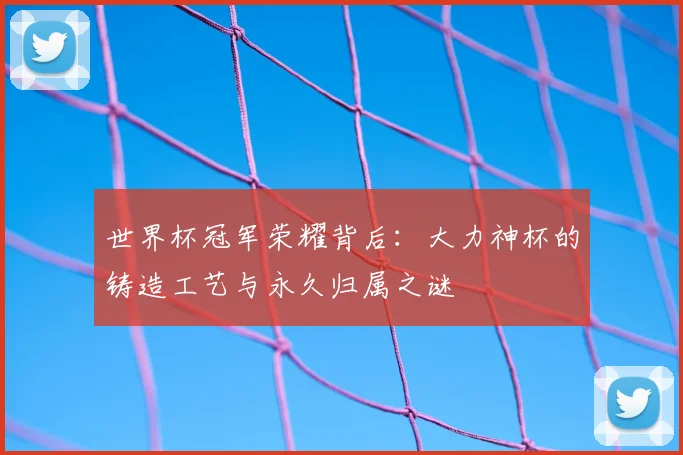 世界杯冠军荣耀背后:大力神杯的铸造工艺与永久归属之谜