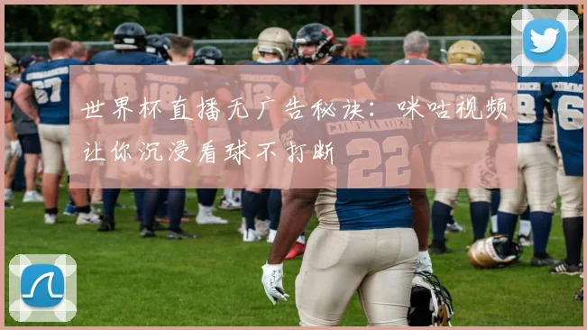 世界杯直播无广告秘诀:咪咕视频让你沉浸看球不打断