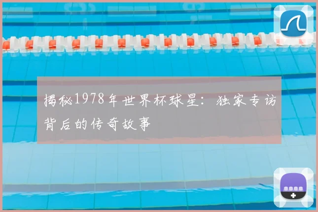 揭秘1978年世界杯球星:独家专访背后的传奇故事