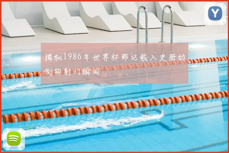 揭秘1986年世界杯那记载入史册的倒钩射门瞬间