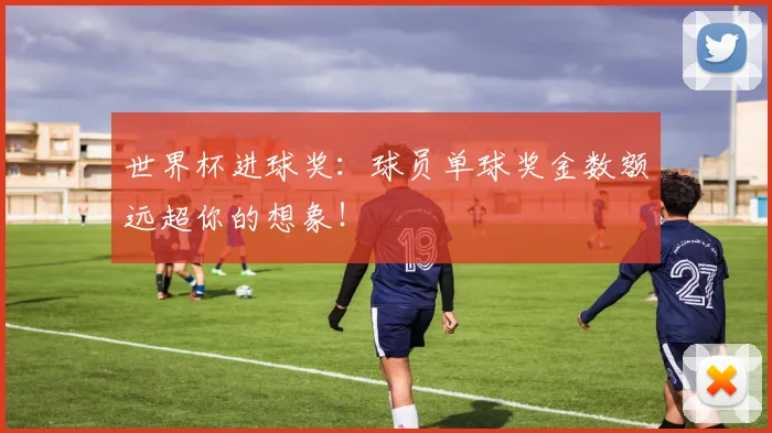 世界杯进球奖:球员单球奖金数额远超你的想象!