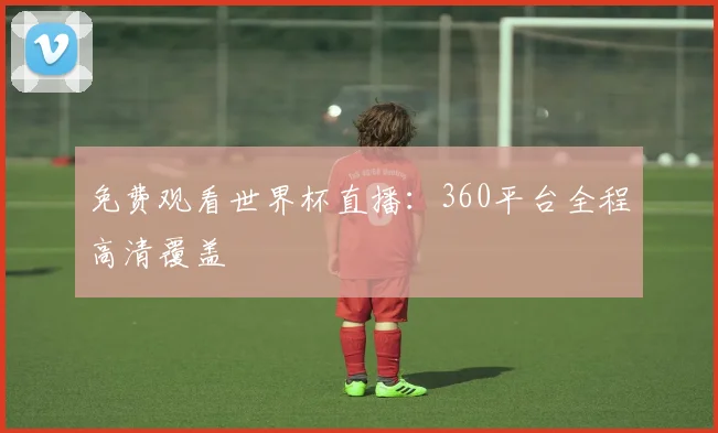 免费观看世界杯直播:360平台全程高清覆盖