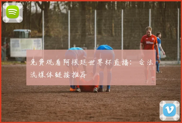 免费观看阿根廷世界杯直播:合法流媒体链接推荐