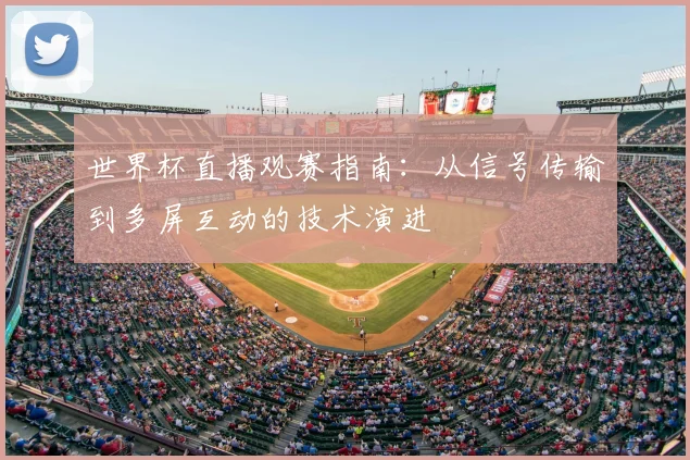 世界杯直播观赛指南:从信号传输到多屏互动的技术演进