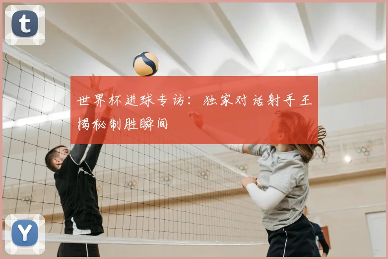 世界杯进球专访：独家对话射手王揭秘制胜瞬间