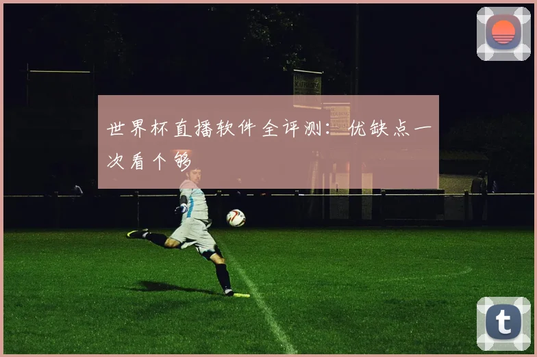 世界杯直播软件全评测:优缺点一次看个够