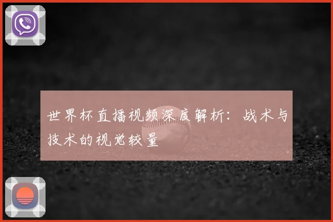 世界杯直播视频深度解析:战术与技术的视觉较量