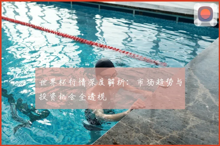 世界杯行情深度解析:市场趋势与投资机会全透视