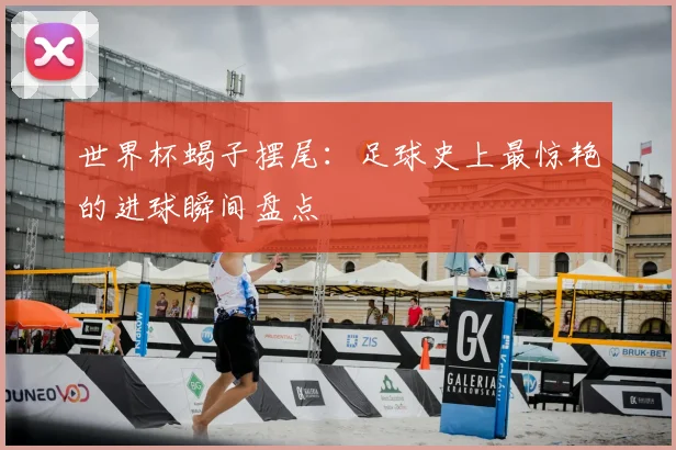 世界杯蝎子摆尾：足球史上最惊艳的进球瞬间盘点