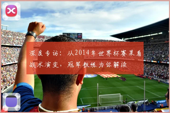 深度专访:从2014年世界杯赛果看战术演变,冠军教练为你解读