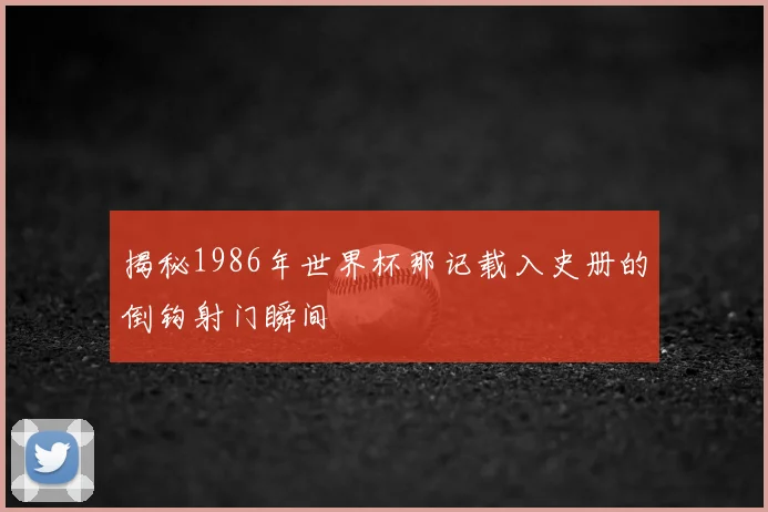 揭秘1986年世界杯那记载入史册的倒钩射门瞬间