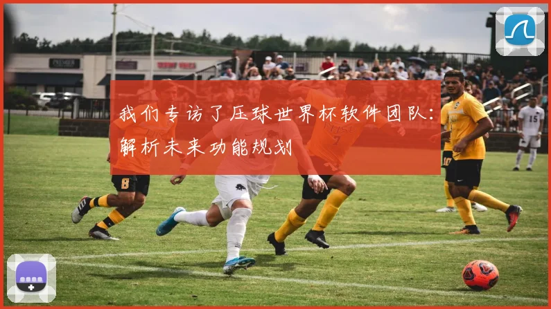 我们专访了压球世界杯软件团队:解析未来功能规划