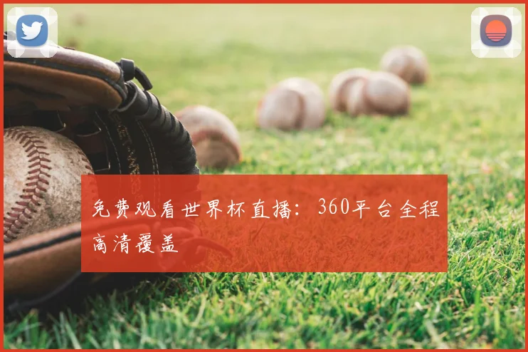 免费观看世界杯直播:360平台全程高清覆盖
