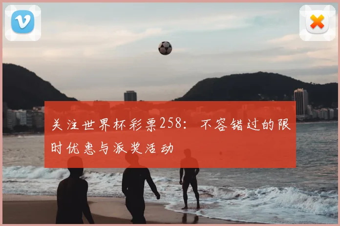 关注世界杯彩票258:不容错过的限时优惠与派奖活动