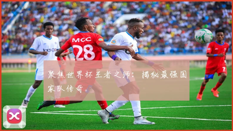 聚焦世界杯王者之师：揭秘最强国家队传奇。