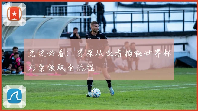 兑奖必看:资深从业者揭秘世界杯彩票领取全流程