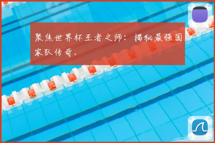 聚焦世界杯王者之师:揭秘最强国家队传奇。