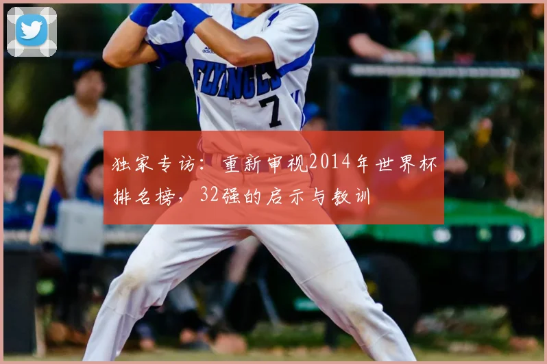 独家专访：重新审视2014年世界杯排名榜，32强的启示与教训