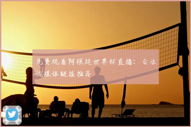 免费观看阿根廷世界杯直播:合法流媒体链接推荐