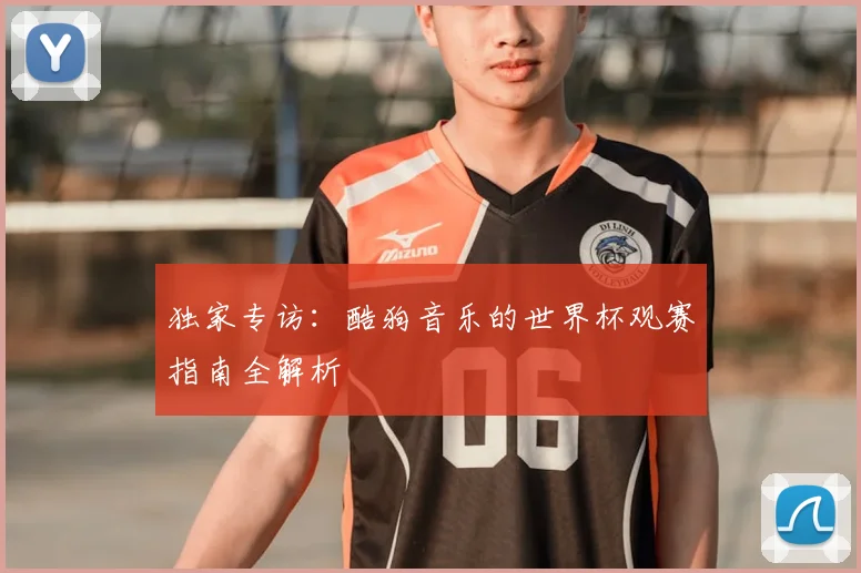 独家专访:酷狗音乐的世界杯观赛指南全解析