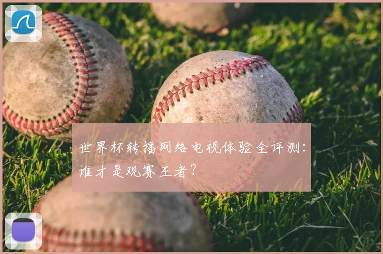 世界杯转播网络电视体验全评测:谁才是观赛王者?